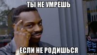 ты не умрешь если не родишься