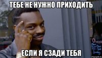 тебе не нужно приходить если я сзади тебя