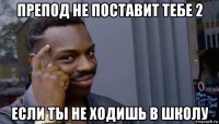 препод не поставит тебе 2 если ты не ходишь в школу