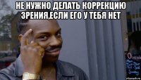 не нужно делать коррекцию зрения,если его у тебя нет 