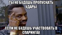 ты не будешь пропускать удары если не будешь участвовать в спарингах