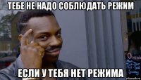 тебе не надо соблюдать режим если у тебя нет режима