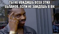 ты не увидишь всех этих ебланов, если не зайдёшь в вк 