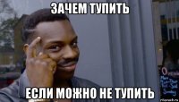 зачем тупить если можно не тупить