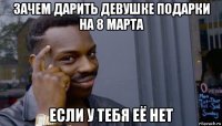 зачем дарить девушке подарки на 8 марта если у тебя её нет