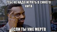 тебе не надо играть в синего кита если ты уже мертв