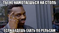 ты не намотаешься на столб если будешь ехать по рельсам