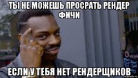 ты не можешь просрать рендер фичи если у тебя нет рендерщиков