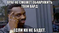 враг не сможет обнаружить твой вард если их не будет.