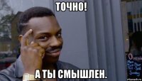 точно! а ты смышлен.