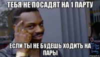 тебя не посадят на 1 парту если ты не будешь ходить на пары