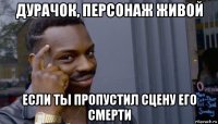 дурачок, персонаж живой если ты пропустил сцену его смерти