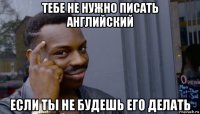 тебе не нужно писать английский если ты не будешь его делать