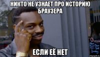 никто не узнает про историю браузера если её нет