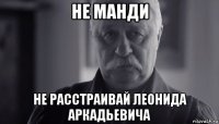 не манди не расстраивай леонида аркадьевича