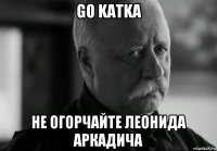 go katka не огорчайте леонида аркадича