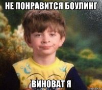 не понравится боулинг виноват я