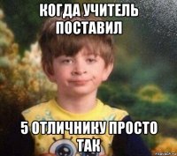 когда учитель поставил 5 отличнику просто так