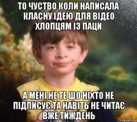 то чуство коли написала класну ідею для відео хлопцям із паци а мені не те шо ніхто не підписує та навіть не читає вже тиждень