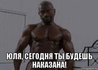  юля, сегодня ты будешь наказана!