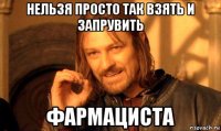 нельзя просто так взять и запрувить фармациста