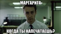 маргарита когда ты напечатаешь?