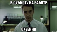 в субботу на работе охуенно