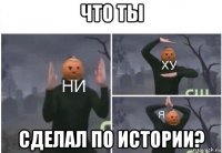 что ты сделал по истории?