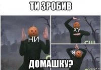 ти зробив домашку?