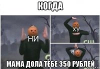 когда мама дола тебе 350 рублей