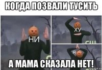 когда позвали тусить а мама сказала нет!