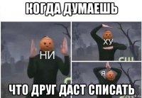 когда думаешь что друг даст списать