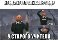 когда хотел списать с гдз у старого учителя