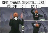 когда фанам цска говорят, что зенит выиграет!!! 