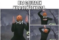 вы сделали информатику?я.. 