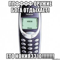 ппфффф оружие бога отдыхает! ето нокия3310!!!!!!!!