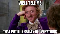 well tell me that putin is guilty of everything