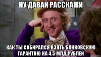 ну давай расскажи как ты собирался взять банковскую гарантию на 4.5 млд.рублей