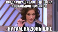 когда спрашивают где ты на социальной лестнице: -ну там, на донышке