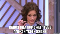  капля яда поможет тебе в плохой твоей жизни