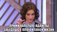  -прими капельку яда и ты забудешь о плохой своей жизни