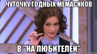 чуточку годных мемасиков в "на любителей"