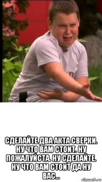  сделайте два акта сверки. ну что вам стоит. ну пожалуйста. ну сделайте. ну что вам стоит да ну вас...
