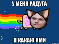 у меня радуга я какаю ими