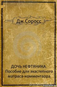 Дж.Соросс ДОЧЬ НЕФТЯНИКА.
Пособие для эхастепного матраса-комментаора