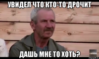 увидел что кто-то дрочит дашь мне то хоть?