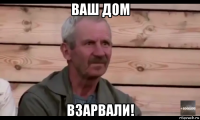 ваш дом взарвали!