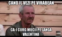 cand il vezi pe virabean ca-i curg mucii pe langa valentina