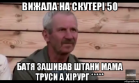 вижала на скутері 50 батя зашивав штани мама труси а хірург *****