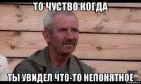 то чуство когда ты увидел что-то непонятное